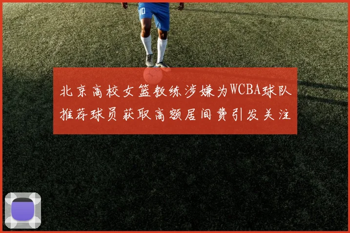 北京高校女篮教练涉嫌为WCBA球队推荐球员获取高额居间费引发关注