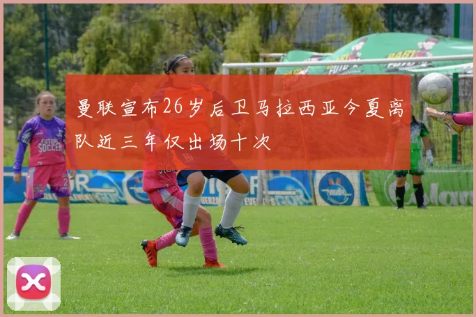 曼联宣布26岁后卫马拉西亚今夏离队近三年仅出场十次