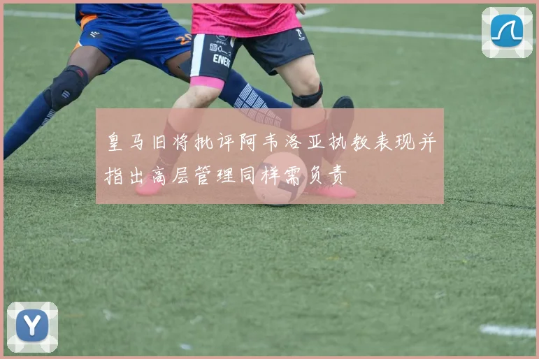皇马旧将批评阿韦洛亚执教表现并指出高层管理同样需负责
