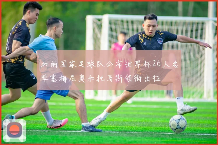 加纳国家足球队公布世界杯26人名单塞梅尼奥和托马斯领衔出征