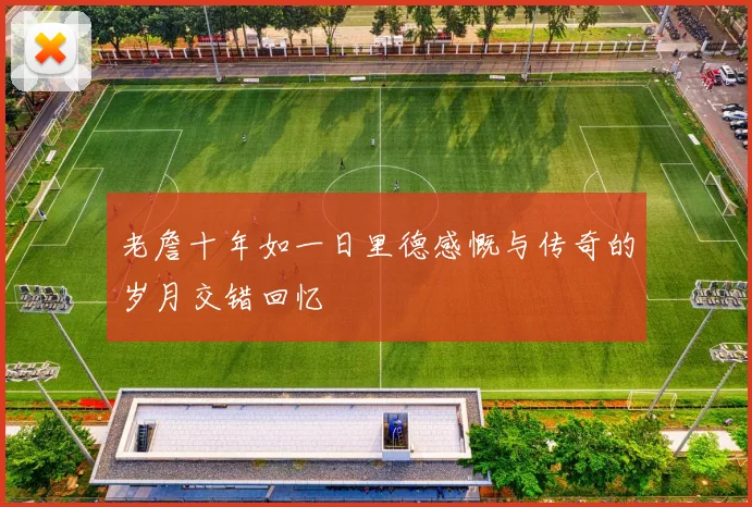 老詹十年如一日里德感慨与传奇的岁月交错回忆