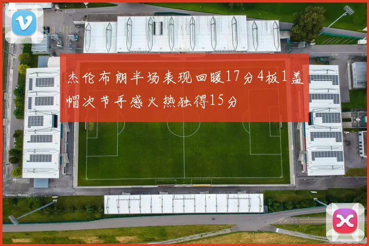 杰伦布朗半场表现回暖17分4板1盖帽次节手感火热独得15分