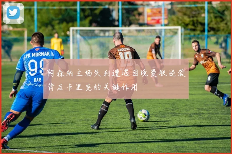 阿森纳主场失利遭遇困境曼联逆袭背后卡里克的关键作用