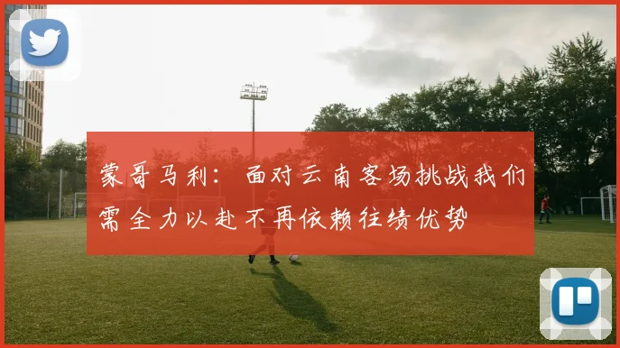 蒙哥马利：面对云南客场挑战我们需全力以赴不再依赖往绩优势