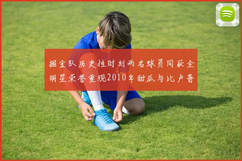 掘金队历史性时刻两名球员同获全明星荣誉重现2010年甜瓜与比卢普斯辉煌
