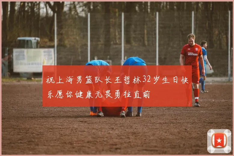 祝上海男篮队长王哲林32岁生日快乐愿你健康无畏勇往直前