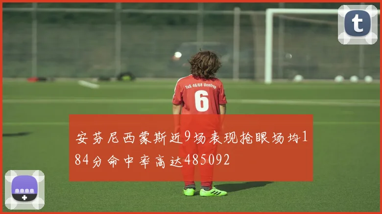 安芬尼西蒙斯近9场表现抢眼场均184分命中率高达485092