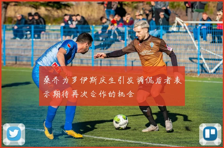 桑乔为罗伊斯庆生引发调侃后者表示期待再次合作的机会