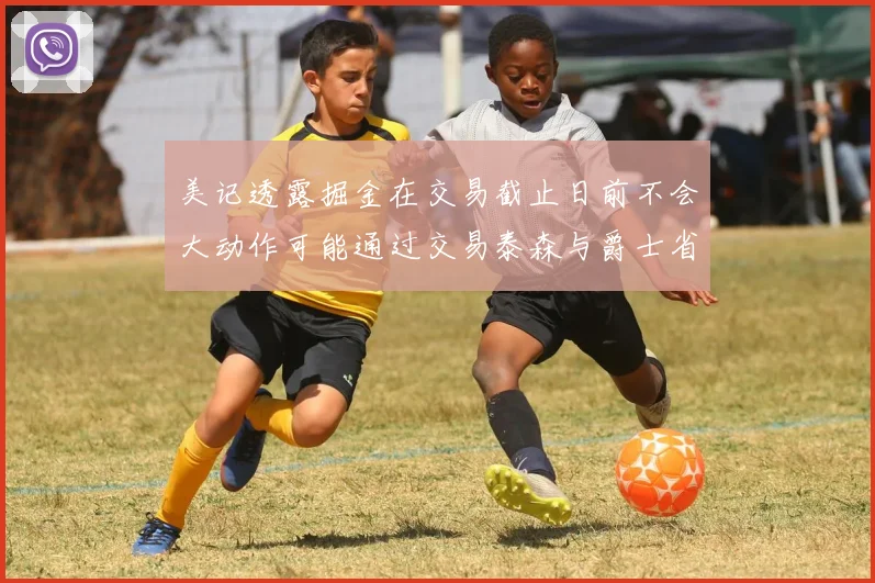 美记透露掘金在交易截止日前不会大动作可能通过交易泰森与爵士省钱