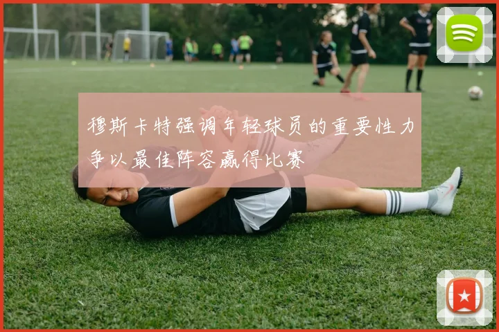 穆斯卡特强调年轻球员的重要性力争以最佳阵容赢得比赛