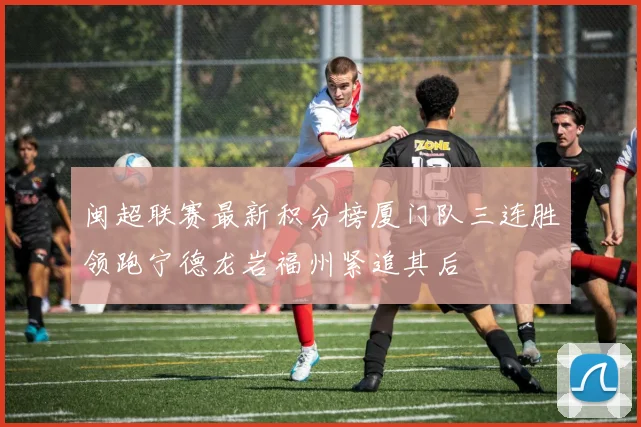 闽超联赛最新积分榜厦门队三连胜领跑宁德龙岩福州紧追其后