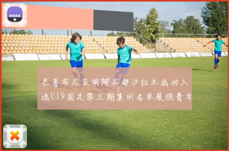 恭喜布尼亚明阿不都沙拉木成功入选U19国足第三期集训名单展现青年才俊风采