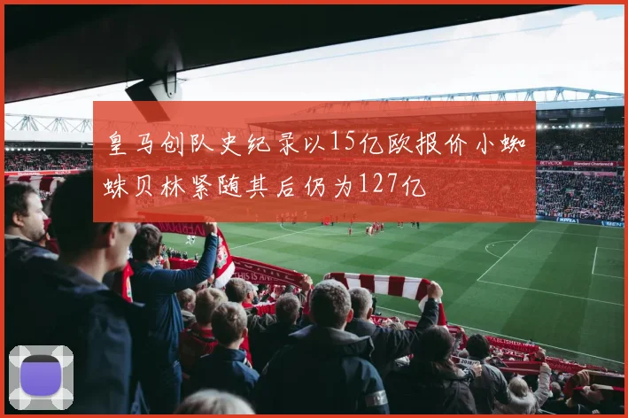 皇马创队史纪录以15亿欧报价小蜘蛛贝林紧随其后仍为127亿