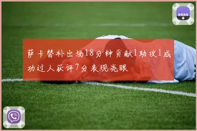 萨卡替补出场18分钟贡献1助攻1成功过人获评7分表现亮眼