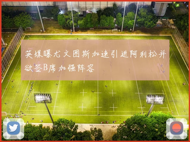 英媒曝尤文图斯加速引进阿利松并欲签B席加强阵容