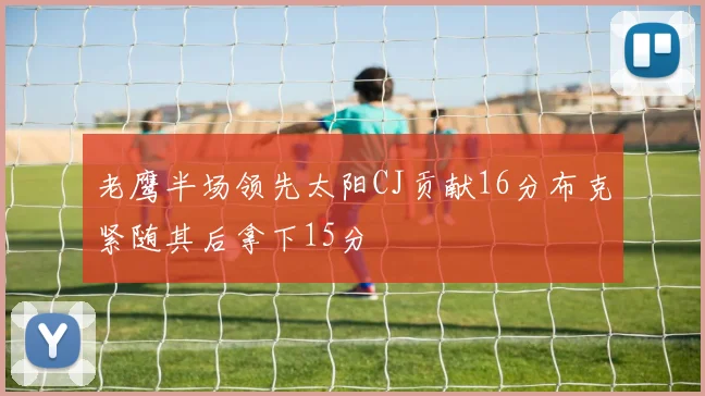 老鹰半场领先太阳CJ贡献16分布克紧随其后拿下15分